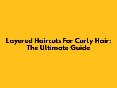 Layered Haircuts For Curly Hair: The Ultimate Guide