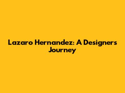Lazaro Hernandez: A Designer's Journey