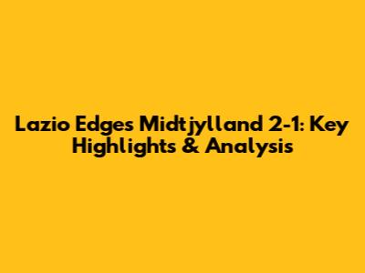 Lazio Edges Midtjylland 2-1: Key Highlights & Analysis