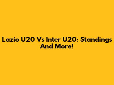 Lazio U20 Vs Inter U20: Standings And More!