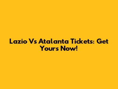 Lazio Vs Atalanta Tickets: Get Yours Now!