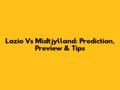 Lazio Vs Midtjylland: Prediction, Preview & Tips