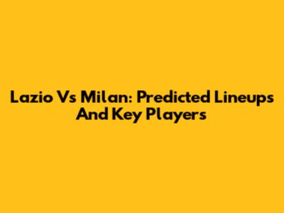 Lazio Vs Milan: Predicted Lineups And Key Players