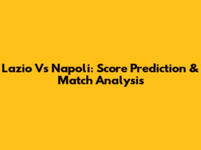 Lazio Vs Napoli: Score Prediction & Match Analysis