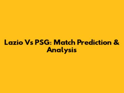 Lazio Vs PSG: Match Prediction & Analysis