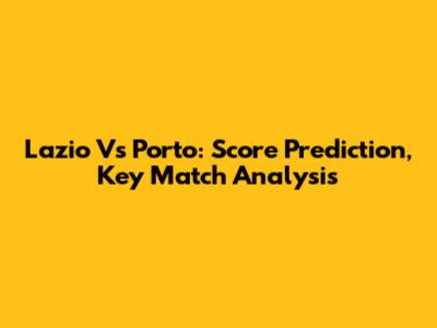 Lazio Vs Porto: Score Prediction, Key Match Analysis