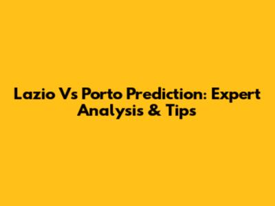 Lazio Vs Porto Prediction: Expert Analysis & Tips