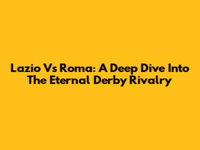 Lazio Vs Roma: A Deep Dive Into The Eternal Derby Rivalry