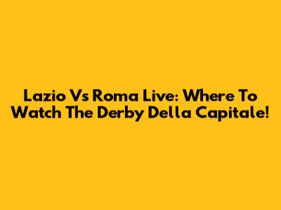 Lazio Vs Roma Live: Where To Watch The Derby Della Capitale!