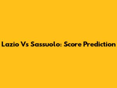 Lazio Vs Sassuolo: Score Prediction
