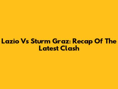 Lazio Vs Sturm Graz: Recap Of The Latest Clash