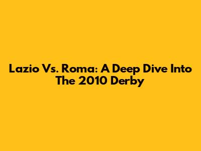 Lazio Vs. Roma: A Deep Dive Into The 2010 Derby