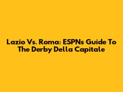 Lazio Vs. Roma: ESPN's Guide To The Derby Della Capitale