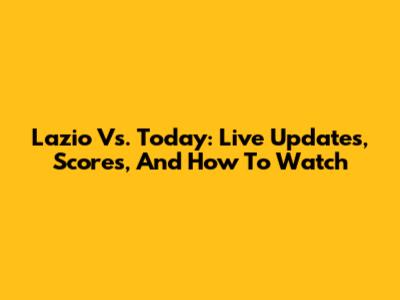 Lazio Vs. Today: Live Updates, Scores, And How To Watch