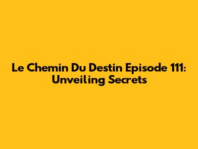 Le Chemin Du Destin Episode 111: Unveiling Secrets