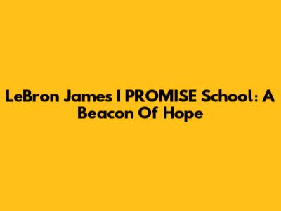 LeBron James' I PROMISE School: A Beacon Of Hope