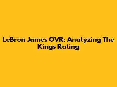 LeBron James' OVR: Analyzing The King's Rating