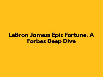 LeBron James's Epic Fortune: A Forbes Deep Dive