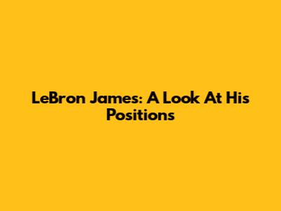 LeBron James: A Look At His Positions