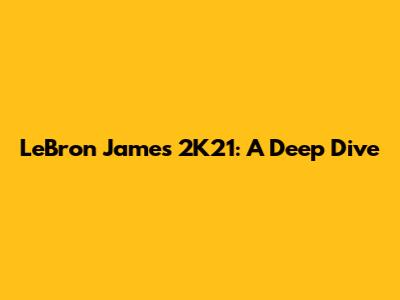 LeBron James 2K21: A Deep Dive