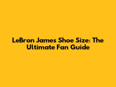LeBron James Shoe Size: The Ultimate Fan Guide