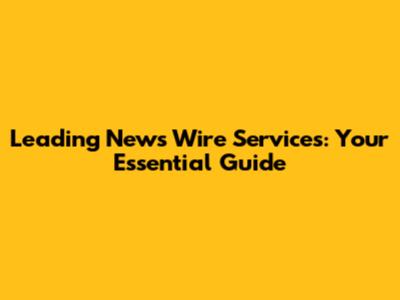 Leading News Wire Services: Your Essential Guide