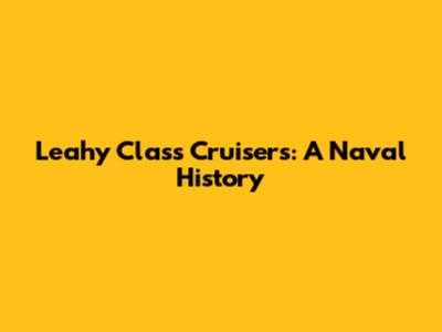 Leahy Class Cruisers: A Naval History