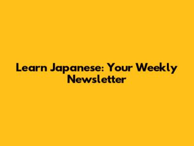 Learn Japanese: Your Weekly Newsletter