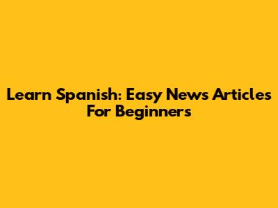 Learn Spanish: Easy News Articles For Beginners