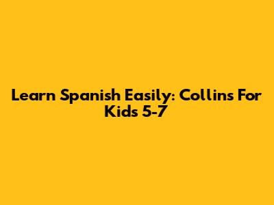 Learn Spanish Easily: Collins For Kids 5-7