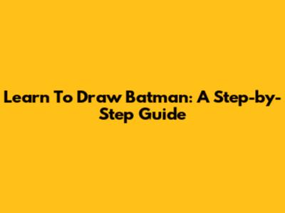 Learn To Draw Batman: A Step-by-Step Guide