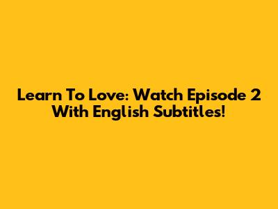 Learn To Love: Watch Episode 2 With English Subtitles!