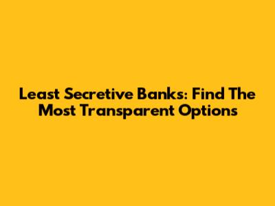 Least Secretive Banks: Find The Most Transparent Options