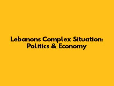 Lebanon's Complex Situation: Politics & Economy
