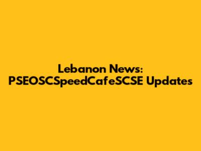 Lebanon News: PSEOSCSpeedCafeSCSE Updates