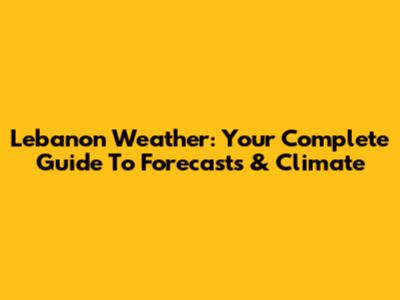 Lebanon Weather: Your Complete Guide To Forecasts & Climate