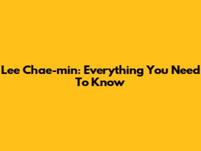 Lee Chae-min: Everything You Need To Know