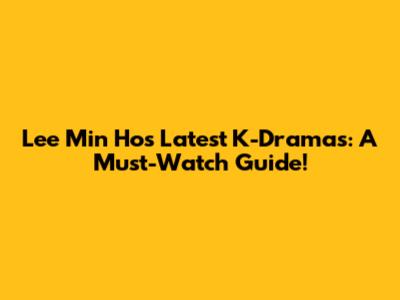 Lee Min Ho's Latest K-Dramas: A Must-Watch Guide!