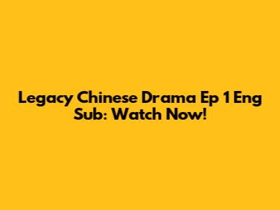 Legacy Chinese Drama Ep 1 Eng Sub: Watch Now!