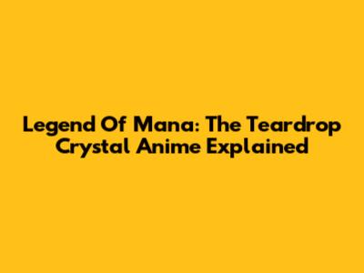 Legend Of Mana: The Teardrop Crystal Anime Explained