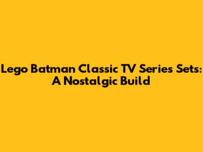 Lego Batman Classic TV Series Sets: A Nostalgic Build