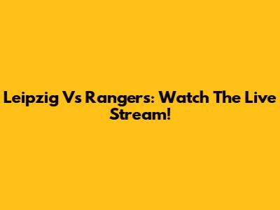 Leipzig Vs Rangers: Watch The Live Stream!