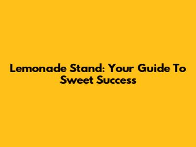 Lemonade Stand: Your Guide To Sweet Success