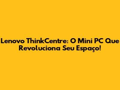 Lenovo ThinkCentre: O Mini PC Que Revoluciona Seu Espaço!