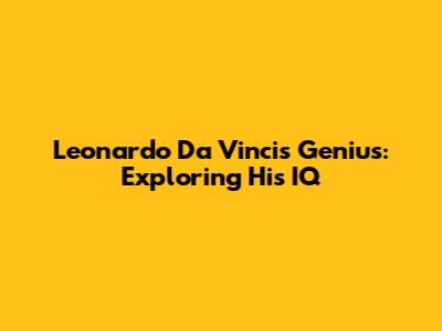 Leonardo Da Vinci's Genius: Exploring His IQ