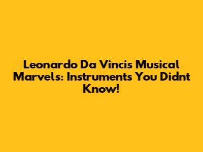 Leonardo Da Vinci's Musical Marvels: Instruments You Didn't Know!