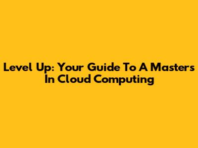 Level Up: Your Guide To A Master's In Cloud Computing