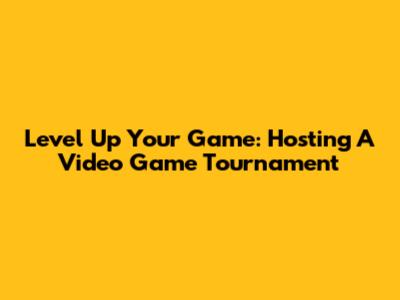 Level Up Your Game: Hosting A Video Game Tournament