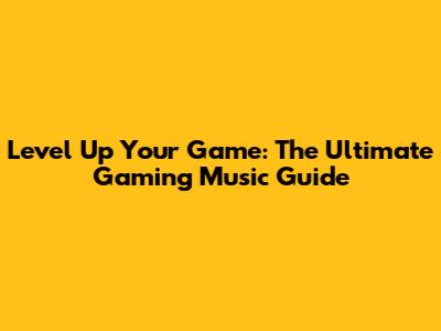 Level Up Your Game: The Ultimate Gaming Music Guide