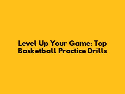 Level Up Your Game: Top Basketball Practice Drills